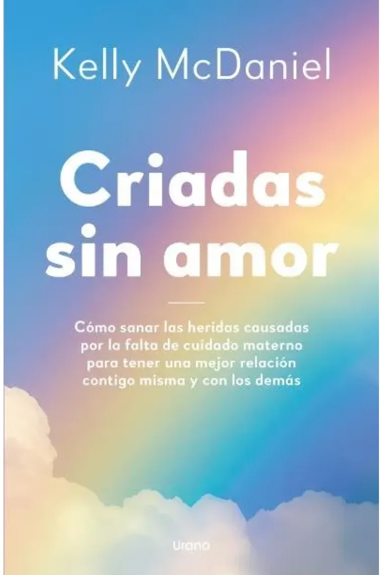 Criadas sin amor. Cómo sanar heridas causadas por la falta de cuidado materno para tener una mejor relación contigo misma y con los demás