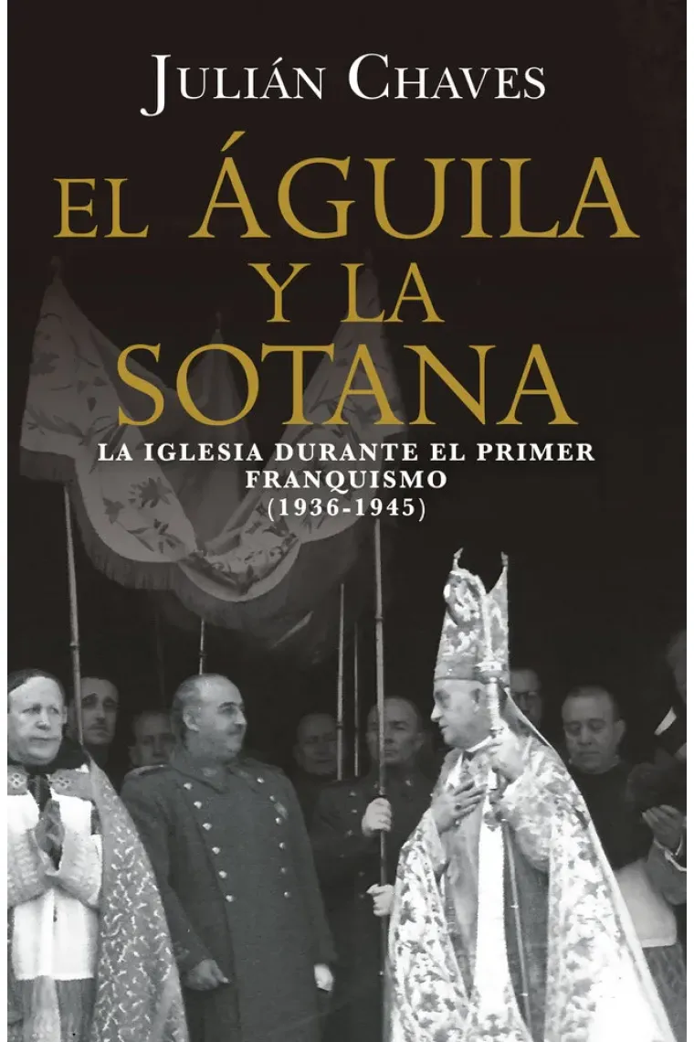 EL áGUILA Y LA SOTANA. LA IGLESIA DURANTE EL PRIMER FRANQUISMO (1936-1945)