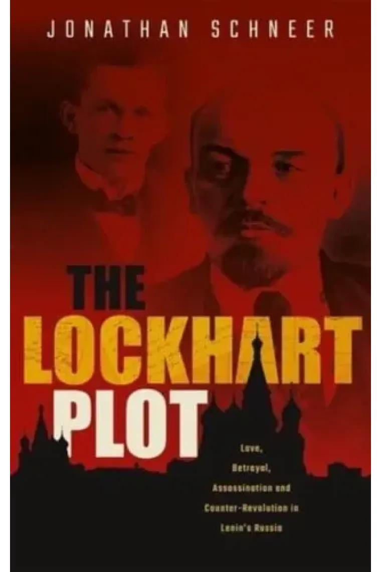 The Lockhart Plot Love, Betrayal, Assassination and Counter-Revolution in Lenin's Russia