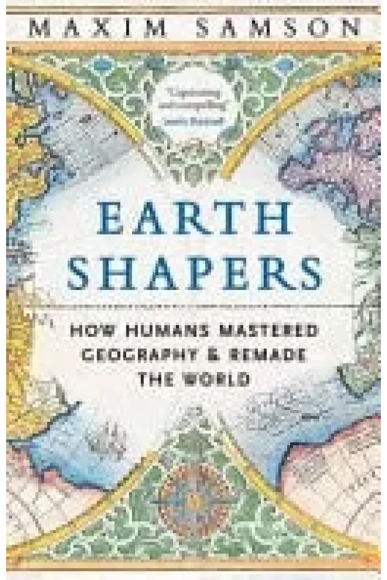 Earth Shapers How Humans Mastered Geography and Remade the World